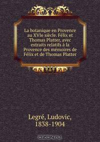 La botanique en Provence au XVIe siecle. Felix et Thomas Platter, avec extraits relatifs a la Provence des memoires de Felix et de Thomas Platter