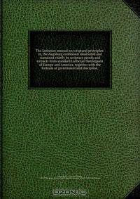 The Lutheran manual on scriptural principles: or, the Augsburg confession illustrated and sustained chiefly by scripture proofs and extracts from standard Lutheran theologians of Europe and America; together with the formula of government and discipline