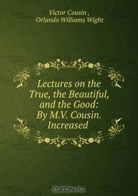 Lectures on the True, the Beautiful, and the Good: By M.V. Cousin. Increased .