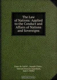 The Law of Nations: Applied to the Conduct and Affairs of Nations and Sovereigns