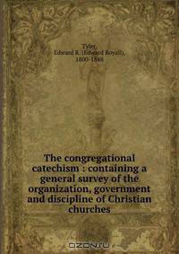 The congregational catechism : containing a general survey of the organization, government and discipline of Christian churches