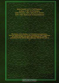 The history of the Puritans, or, Protestant nonconformists : from the reformation in 1517, to the revolution in 1688; comprising an account of their principles; their attempts for a farther reformation in the church; their sufferings; and the lives and ch