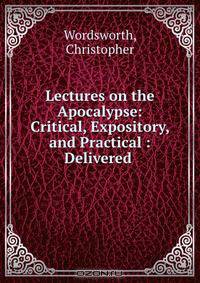 Lectures on the Apocalypse: Critical, Expository, and Practical : Delivered .
