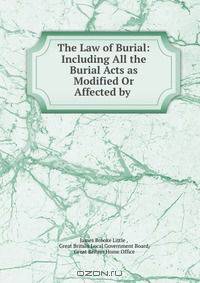 The Law of Burial: Including All the Burial Acts as Modified Or Affected by .