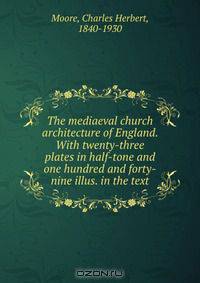 The mediaeval church architecture of England. With twenty-three plates in half-tone and one hundred and forty-nine illus. in the text