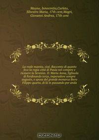 La reale maesta, cioe, Racconto di quanto fece la regia citta di Pauia nel compire e riceuere la Sereniss. D. Maria Anna, figliuola di Ferdinando terzo, imperadore sempre augusto, e sposa del grande monarca ibero Filippo quarto, di la in passando per anda