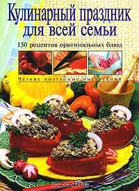 Кулинарный праздник для всей семьи. 150 рецептов оригинальных блюд /Пер. с англ. - (Кулинарное искусство)