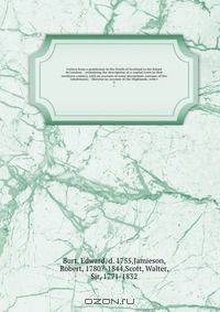 Letters from a gentleman in the North of Scotland to his friend in London; : containing the description of a capital town in that northern country, with an account of some uncommon customs of the inhabitants; : likewise an account of the Highlands, with t