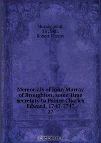 Memorials of John Murray of Broughton, some-time secretaty to Prince Charles Edward, 1740-1747