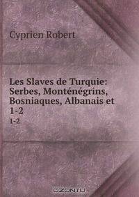 Les Slaves de Turquie: Serbes, Montenegrins, Bosniaques, Albanais et .
