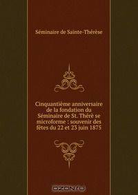 Cinquantieme anniversaire de la fondation du Seminaire de St. There se microforme : souvenir des fetes du 22 et 23 juin 1875