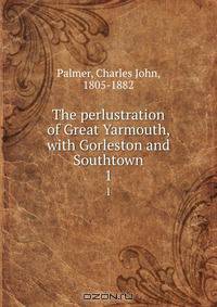 The perlustration of Great Yarmouth, with Gorleston and Southtown