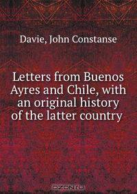Letters from Buenos Ayres and Chile, with an original history of the latter country