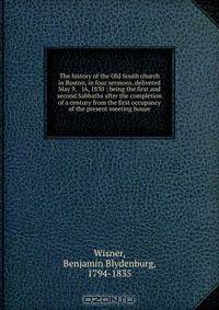 The history of the Old South church in Boston, in four sermons, delivered May 9, & 16, 1830 : being the first and second Sabbaths after the completion of a century from the first occupancy of the present meeting house