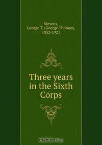 Three years in the Sixth Corps