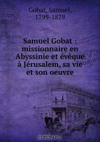Samuel Gobat : missionnaire en Abyssinie et eveque a Jerusalem, sa vie et son oeuvre