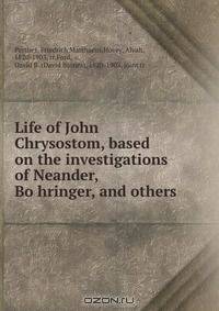 Life of John Chrysostom, based on the investigations of Neander, Bo?hringer, and others