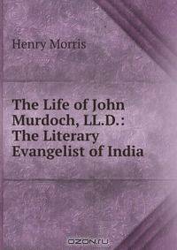The Life of John Murdoch, LL.D.: The Literary Evangelist of India
