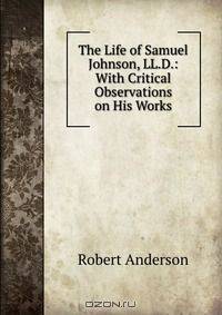 The Life of Samuel Johnson, LL.D.: With Critical Observations on His Works