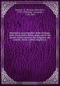 Dizionario enciclopedico della teologia, della storia della chiesa, degli autori che hanno scritto intorno alla religione, dei concili, eresie, ordini religiosi ec.