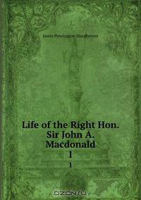Life of the Right Hon. Sir John A. Macdonald