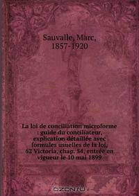 La loi de conciliation microforme : guide du conciliateur, explication detaillee avec formules usuelles de la loi, 62 Victoria, chap. 54, entree en vigueur le 10 mai 1899