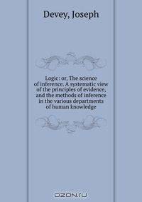 Logic: or, The science of inference. A systematic view of the principles of evidence, and the methods of inference in the various departments of human knowledge