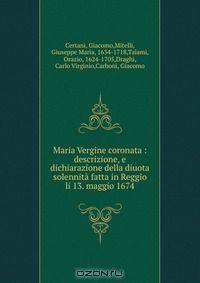 Maria Vergine coronata : descrizione, e dichiarazione della diuota solennita fatta in Reggio li 13. maggio 1674