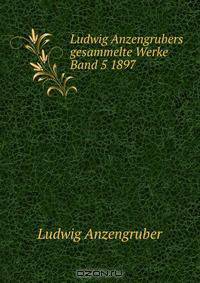 Ludwig Anzengrubers gesammelte Werke Band 5 1897