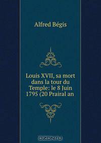 Louis XVII, sa mort dans la tour du Temple: le 8 Juin 1795 (20 Prairal an .