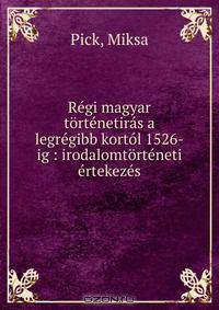 Regi magyar tortenetiras a legregibb kortol 1526-ig : irodalomtorteneti ertekezes