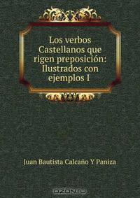 Los verbos Castellanos que rigen preposicion: Ilustrados con ejemplos I .