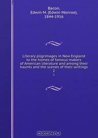 Literary pilgrimages in New England to the homes of famous makers of American literature and among their haunts and the scenes of their writings