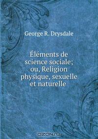Elements de science sociale; ou, Religion physique, sexuelle et naturelle .
