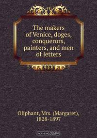 The makers of Venice, doges, conquerors, painters, and men of letters
