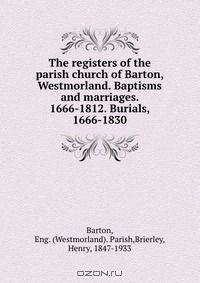 The registers of the parish church of Barton, Westmorland. Baptisms and marriages. 1666-1812. Burials, 1666-1830
