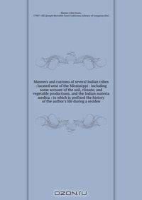 Manners and customs of several Indian tribes : located west of the Mississippi : including some account of the soil, climate, and vegetable productions, and the Indian materia medica : to which is prefixed the history of the author