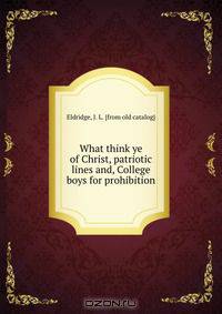 What think ye of Christ, patriotic lines and, College boys for prohibition