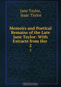 Memoirs and Poetical Remains of the Late Jane Taylor: With Extracts from Her .