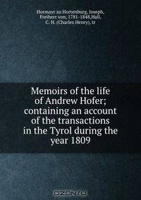 Memoirs of the life of Andrew Hofer; containing an account of the transactions in the Tyrol during the year 1809