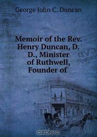 Memoir of the Rev. Henry Duncan, D.D., Minister of Ruthwell, Founder of .