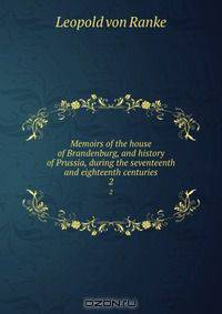 Memoirs of the house of Brandenburg, and history of Prussia, during the seventeenth and eighteenth centuries