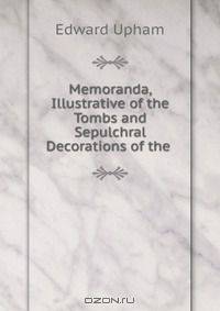 Memoranda, Illustrative of the Tombs and Sepulchral Decorations of the .