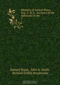 Memoirs of Samuel Pepys, Esq., F. R. S., Secretary to the Admiralty in the .