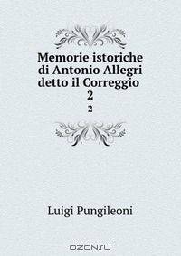 Memorie istoriche di Antonio Allegri detto il Correggio .