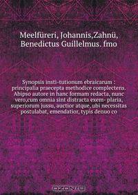 Synopsis insti-tutionum ebraicarum : principalia praecepta methodice complectens. Abipso autore in hanc formam redacta, nunc vero,cum omnia sint distracta exem- plaria, superiorum jussu, auctior atque, ubi necessitas postulabat, emendatior, typis denuo co