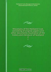 Miscellany of the Maitland Club, consisting of original papers and other documents illustrative of the history and literature of Scotland