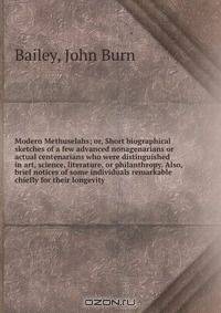 Modern Methuselahs; or, Short biographical sketches of a few advanced nonagenarians or actual centenarians who were distinguished in art, science, literature, or philanthropy. Also, brief notices of some individuals remarkable chiefly for their longevity