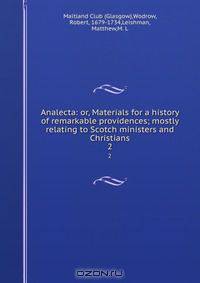 Analecta: or, Materials for a history of remarkable providences; mostly relating to Scotch ministers and Christians