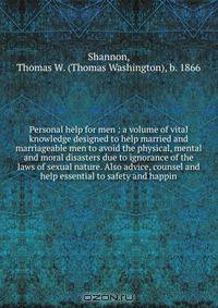 Personal help for men : a volume of vital knowledge designed to help married and marriageable men to avoid the physical, mental and moral disasters due to ignorance of the laws of sexual nature. Also advice, counsel and help essential to safety and happin